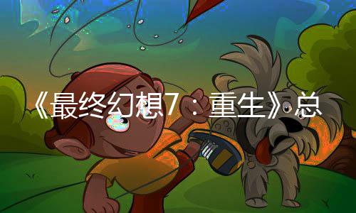 敏感开发的一环想7情调谈剧最终幻重总监整这是中最生