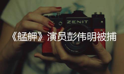 艋明被彭伟演员大社会案捕 舺起重曾涉及多件