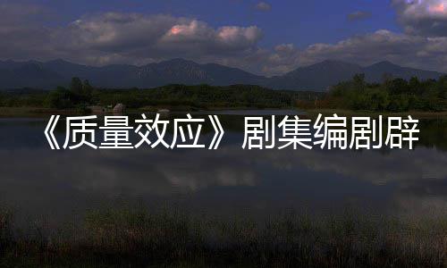 量效应要求非游编剧辟谣吸引戏玩质重写未被 从剧集家