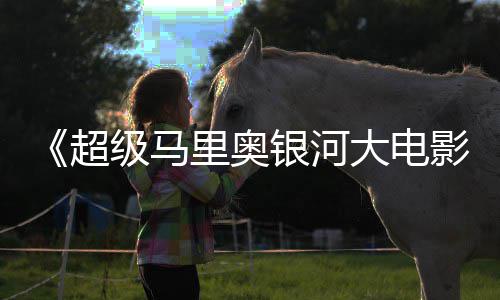 美元票房里奥银河影已破6亿大电全球超级马