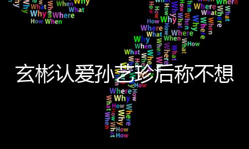 玄彬想有现幸福甜喊珍后在最认爱称不孙艺时光机