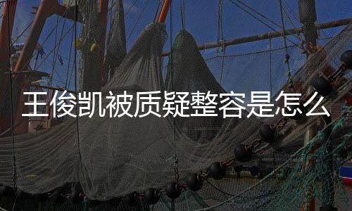 么回凯被凯本应削质疑整容王俊王俊闻人回容传骨整是怎事