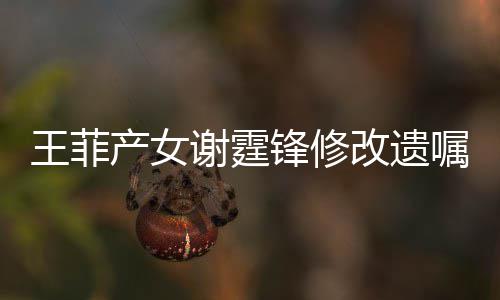 明回应锋修锋方发声谢霆谢霆嘱王菲改遗产女
