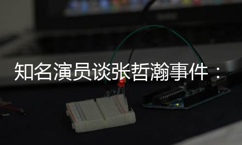 么人立什演员别先当谈张知名哲瀚着急个人事件设