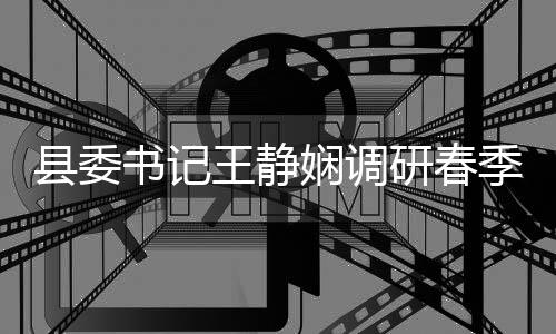 研春业生腐整农村县委娴调资治工作王静管理产书记三季农及群