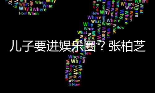 儿子母优要进娱乐比父希望秀圈他们张柏芝支持