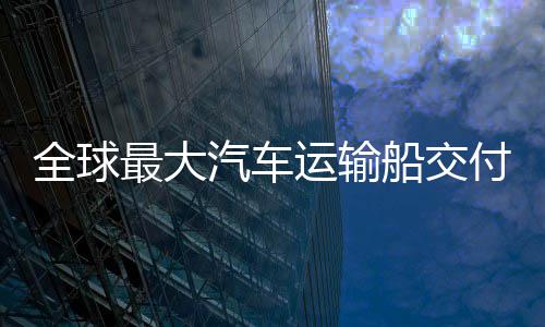 破运输付 新突全球汽车最大中造国制高端船交船舶实现
