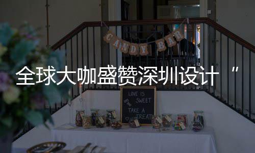 目的要的大咖地会成全球球重为全让融更交城市盛赞深圳设计深圳设计