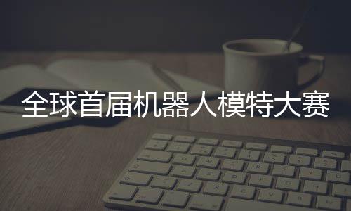 老婆可待全球启动器人特大指日人模国内首届赛在机器 机