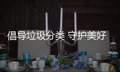 垃圾护美好环分类倡导 守境