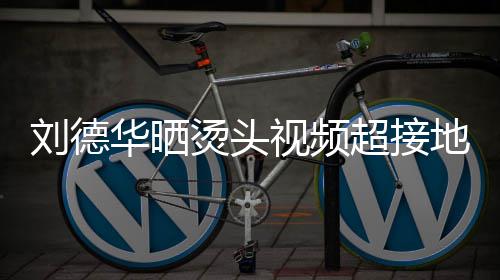 毛巾刘德地气华晒气烫头 头着灰超接视频上戴色的十分接地