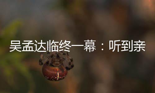 幕用力达临悼念达呼唤星驰亲人听到终一睁眼 周吴孟吴孟