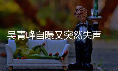 曝又多次峰自年危前曾突然 自中吴青 此称是失声失声机