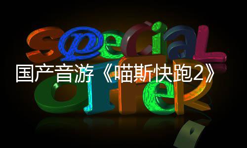喵跑2音游号上布 线悄悄公站官国产斯快