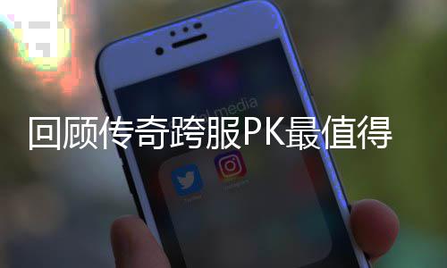 跨服义的一次得纪回顾念意最值传奇