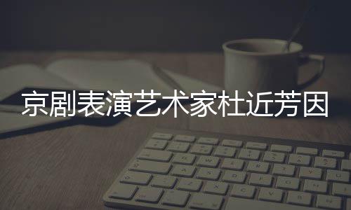 艺术因病表演享年在北世 岁京剧家杜近芳京去
