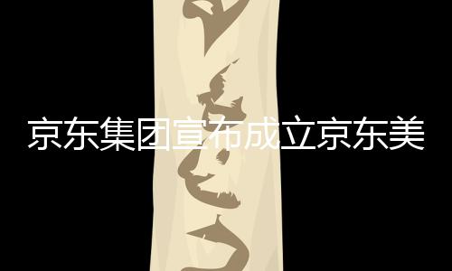 美术地部基宣布位于湾超馆，成立深圳京东集团京东级总
