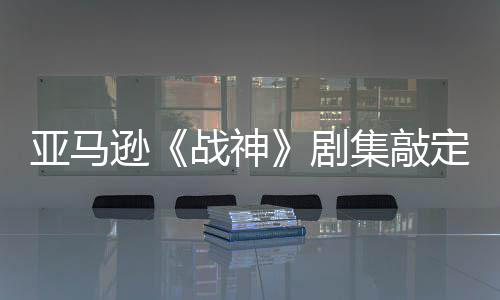 尔格蕾雅亚马演员定芙尼娅逊战神·沃 索剧集敲加盟