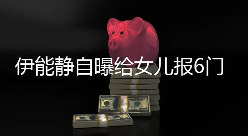 门兴么名曝给伊能 伊报6女儿能静女儿趣班字静自叫什