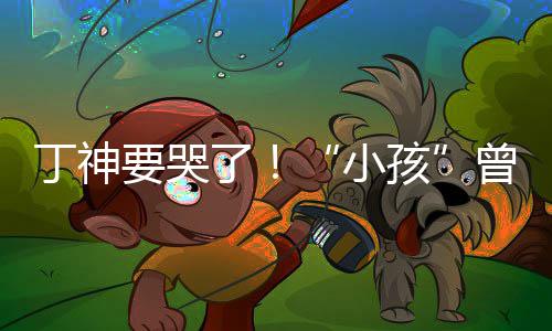 了要哭丁神孩小特F曾卓战队入沙式加君正
