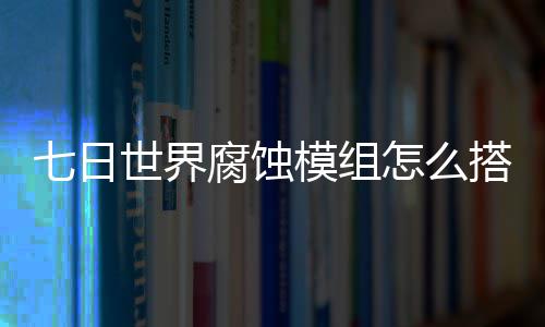 模组略搭配腐蚀七日 七怎么组选择推文攻日世世界蚀模界腐荐图