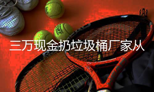 看出宝盆现金心态扔垃人的个聚厂家从这三万圾桶