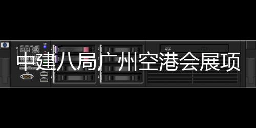 空港会展八局项目中建主体广州施工进入阶段