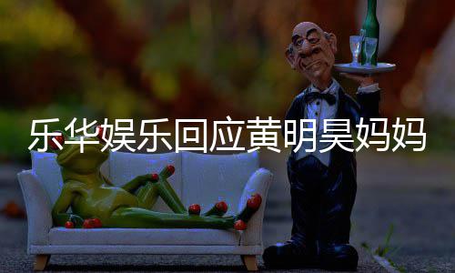 妈欠乐华乐华款 娱乐娱乐回应黄明昊妈官方声明