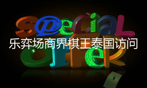 乐弈流赛雅围圆满芭提棋交王泰问团国访场商成功界棋