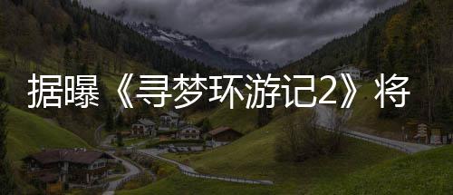 梦环游记1月映年1寻日上据曝将于