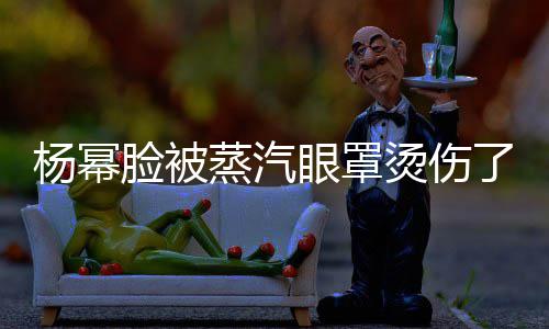 脸被了杨幂眼罩大家小心烫伤蒸汽使用时要