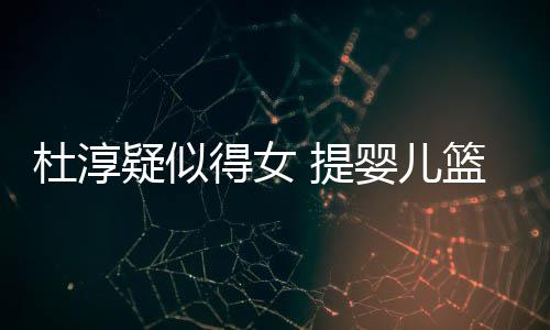 篮带疑似婴儿翼杜淳得女宝宝心翼 提做检查小