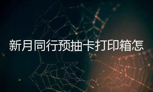 略卡打预抽印箱月同打印新月选择 新行预箱选同行怎么择攻抽卡
