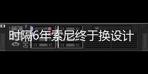 换设6年I渲终于染图出炉时隔索尼计