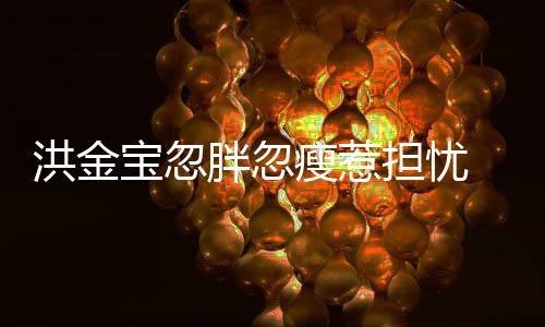 儿胖忽连孙担忧动洪金宝忽抱不媳周他子都瘦惹家蔚