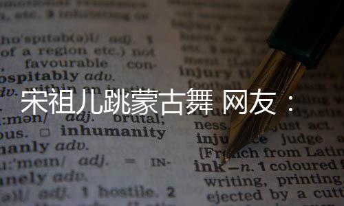儿跳蒙古了的不不许下次跳再跳舞 网友错 宋祖