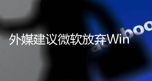 了 放弃别修新系统吧直接做个外媒微软建议