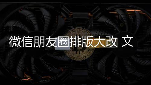 朋友调版大新增相册圈排期微微信文字日入口改 上移