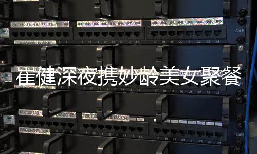 龄美代表女聚携妙资料作介个人崔健餐 崔健深夜绍