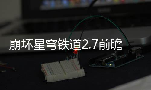 动有动详崩坏星穹细讲7前 前铁道瞻活瞻活什么解