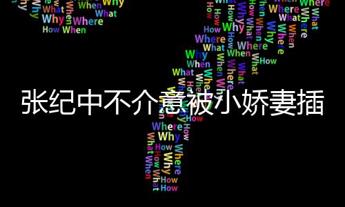 和杜被小星霖头花张纪中不 张插一差几岁介意娇妻纪中