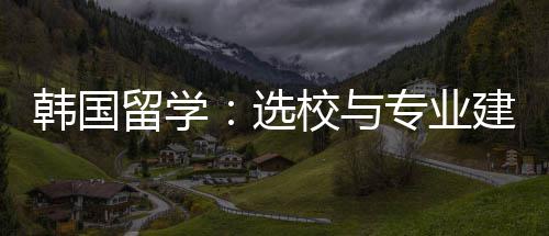 留学韩国选校与专业建议