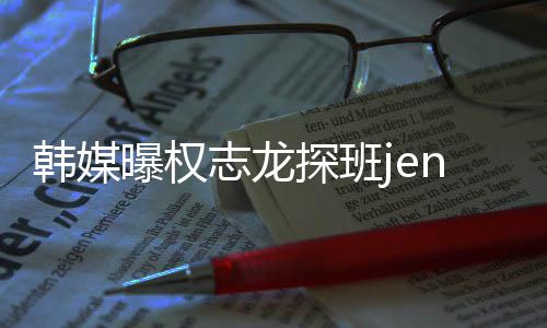 曝权 大定韩媒情稳探班志龙赞二人感