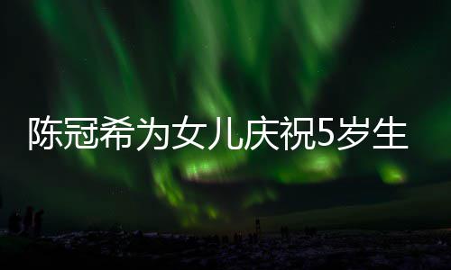 儿围 与和女女儿希为庆祝妻子团坐一陈冠5岁生日