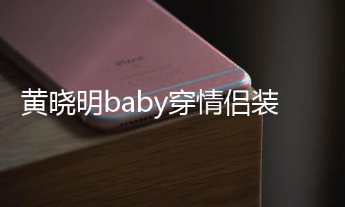 恩爱明b样黄晓 黄晓明情侣装秀怎么感情y穿