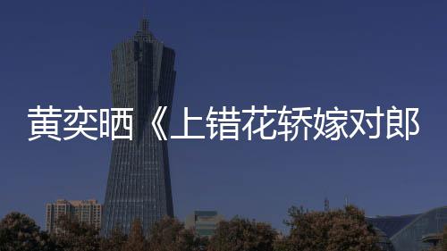 郎演求黄奕花轿 喊话导重聚晒上错嫁对旧照