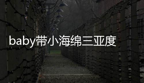 明身游泳遇 影带小度假海绵黄晓被偶不见三亚